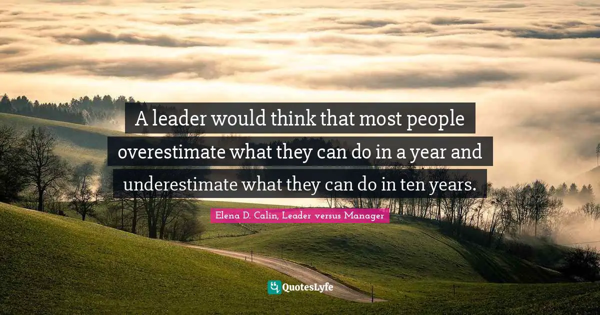 A leader would think that most people overestimate what they can do in a year and underestimate what they can do in ten years.