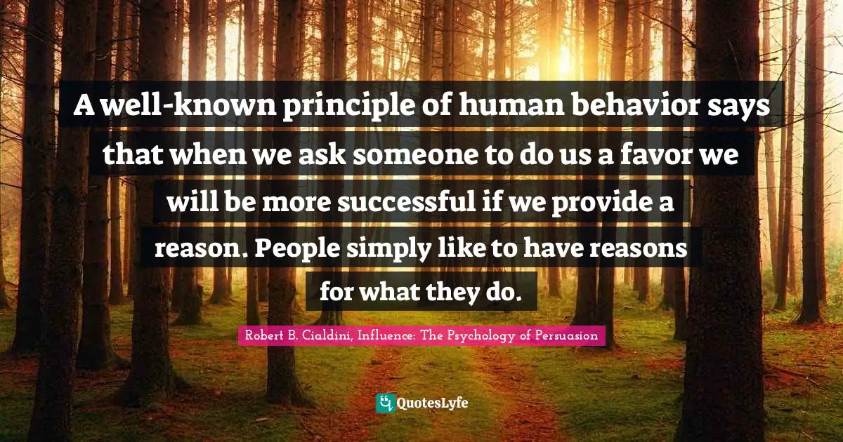 Kindlehighlight Quotes: "A well-known principle of human behavior says that when we ask someone to do us a favor we will be more successful if we provide a reason. People simply like to have reasons for what they do."