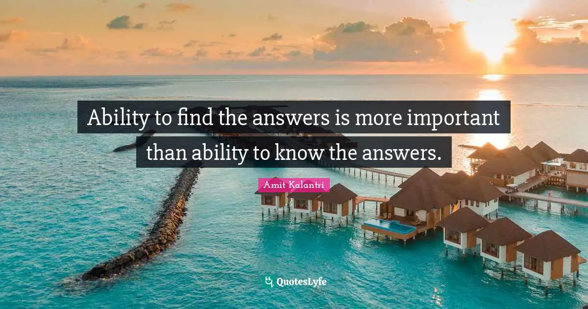Ability to find the answers is more important than ability to know the answers.
