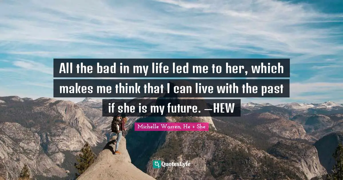 All the bad in my life led me to her, which makes me think that I can live with the past if she is my future. —HEW