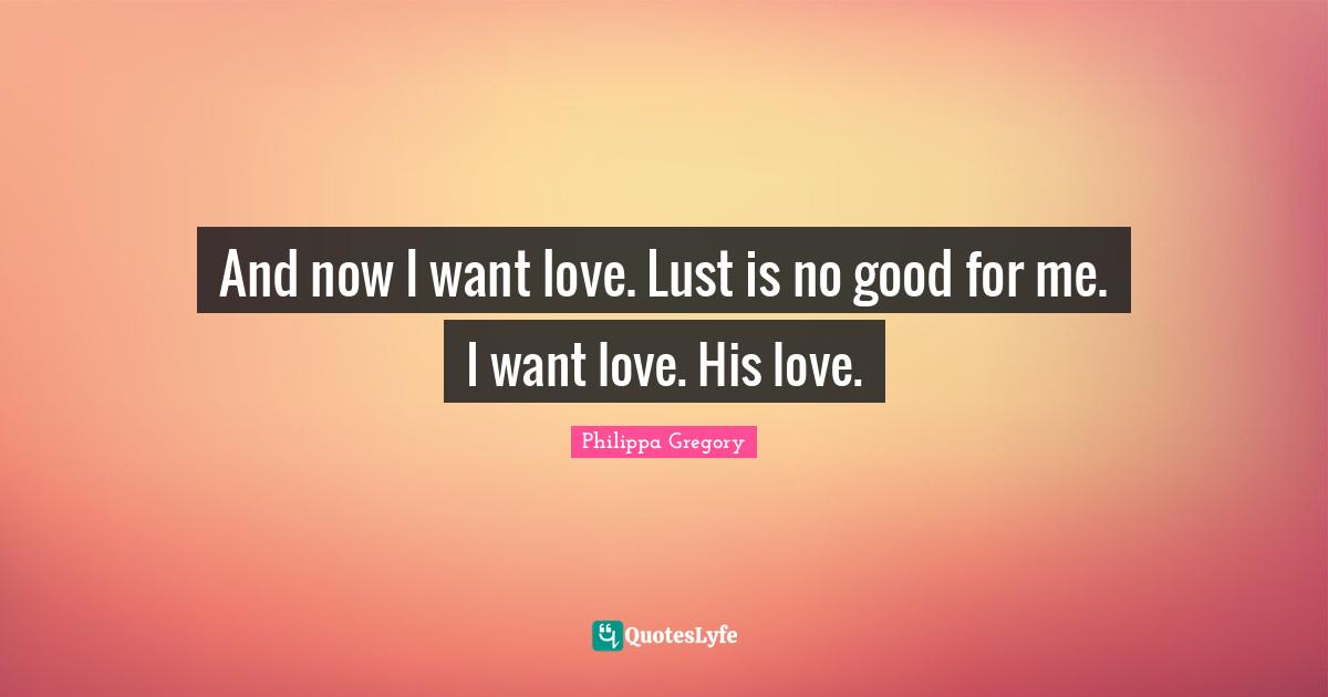 And now I want love. Lust is no good for me. I want love. His love.