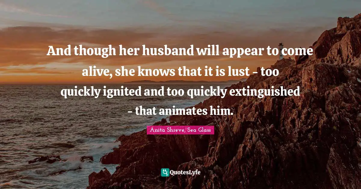 And though her husband will appear to come alive, she knows that it is lust - too quickly ignited and too quickly extinguished - that animates him.
