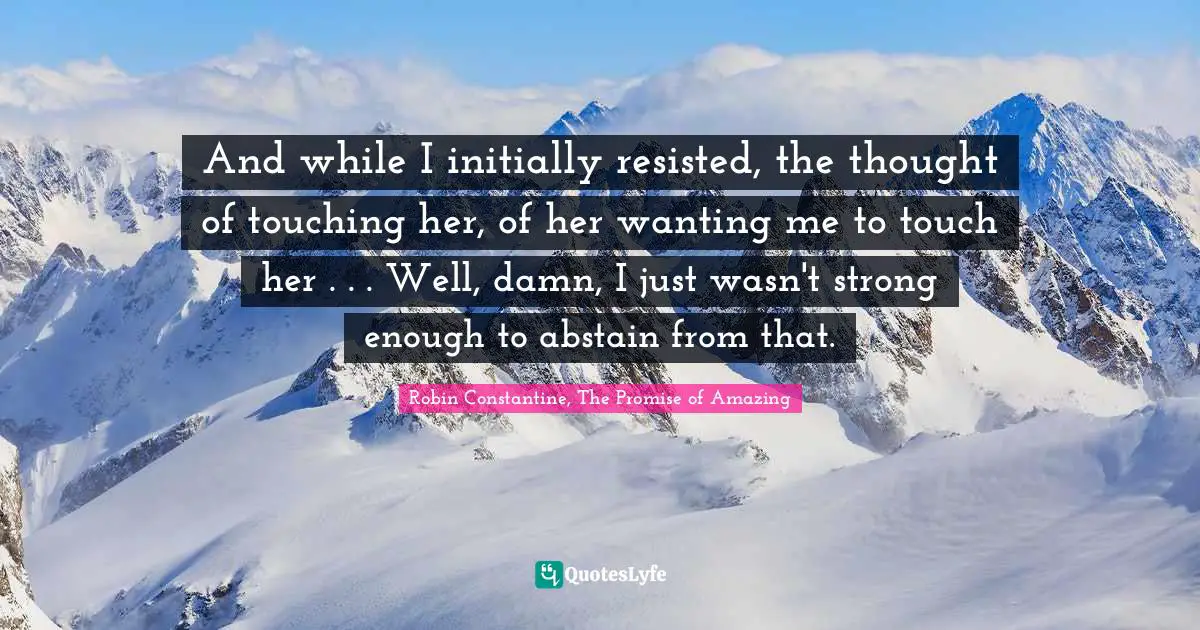 Robin Constantine, The Promise Of Amazing Quotes: "And while I initially resisted, the thought of touching her, of her wanting me to touch her . . . Well, damn, I just wasn't strong enough to abstain from that."