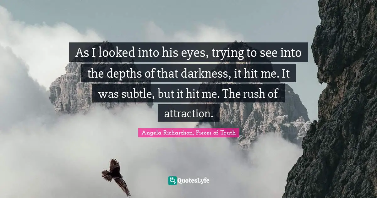 As I looked into his eyes, trying to see into the depths of that darkness, it hit me. It was subtle, but it hit me. The rush of attraction.