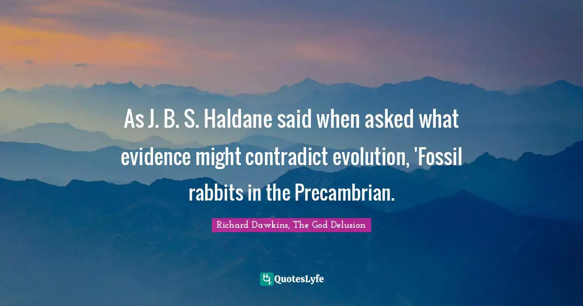 As J. B. S. Haldane said when asked what evidence might contradict evolution, 'Fossil rabbits in the Precambrian.