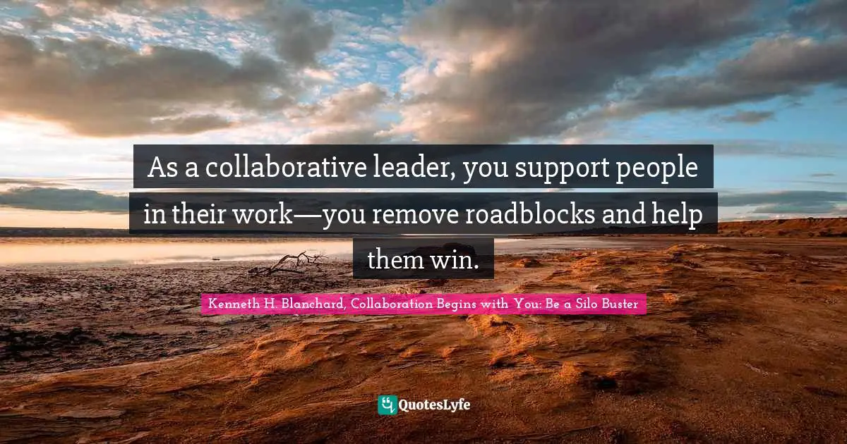As a collaborative leader, you support people in their work—you remove roadblocks and help them win.