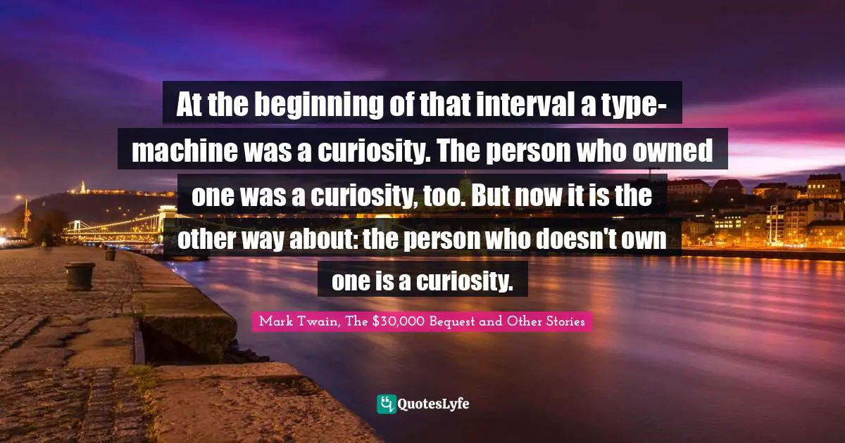 At the beginning of that interval a type-machine was a curiosity. The person who owned one was a curiosity, too. But now it is the other way about: the person who doesn't own one is a curiosity.