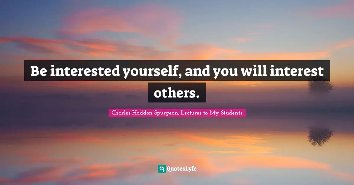 Be interested yourself, and you will interest others.