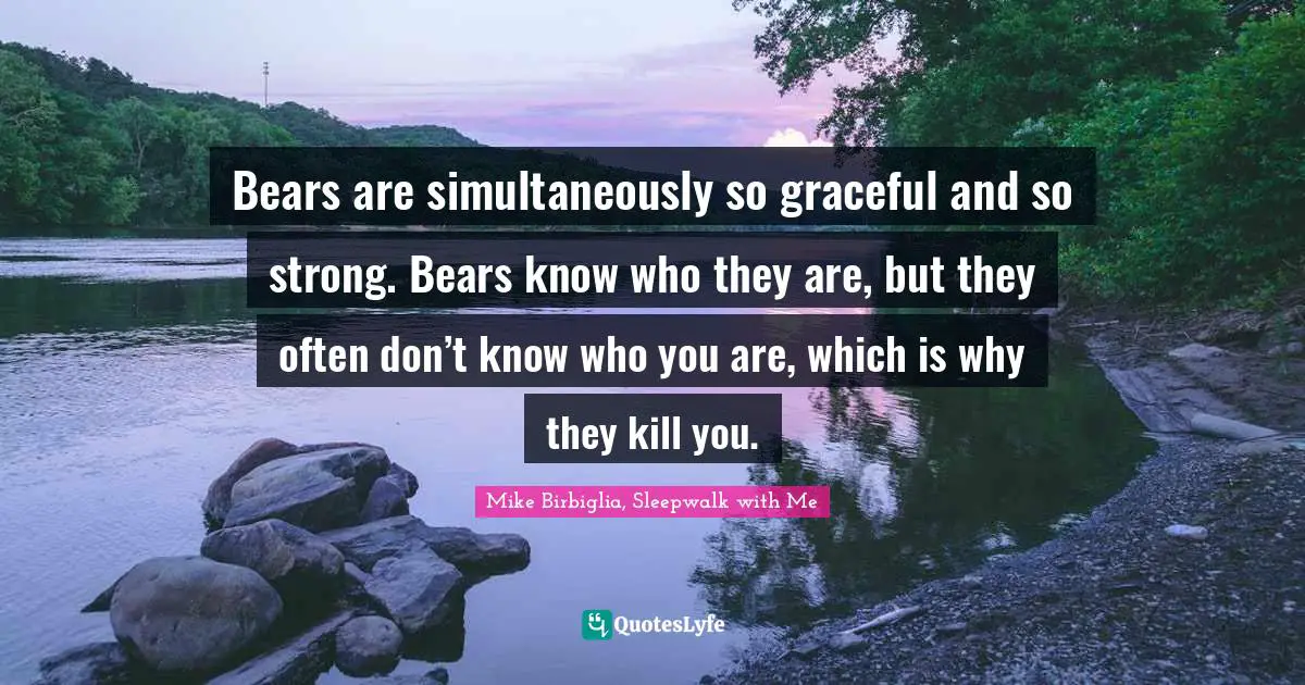 Mike Birbiglia Quotes: "Bears are simultaneously so graceful and so strong. Bears know who they are, but they often don’t know who you are, which is why they kill you."
