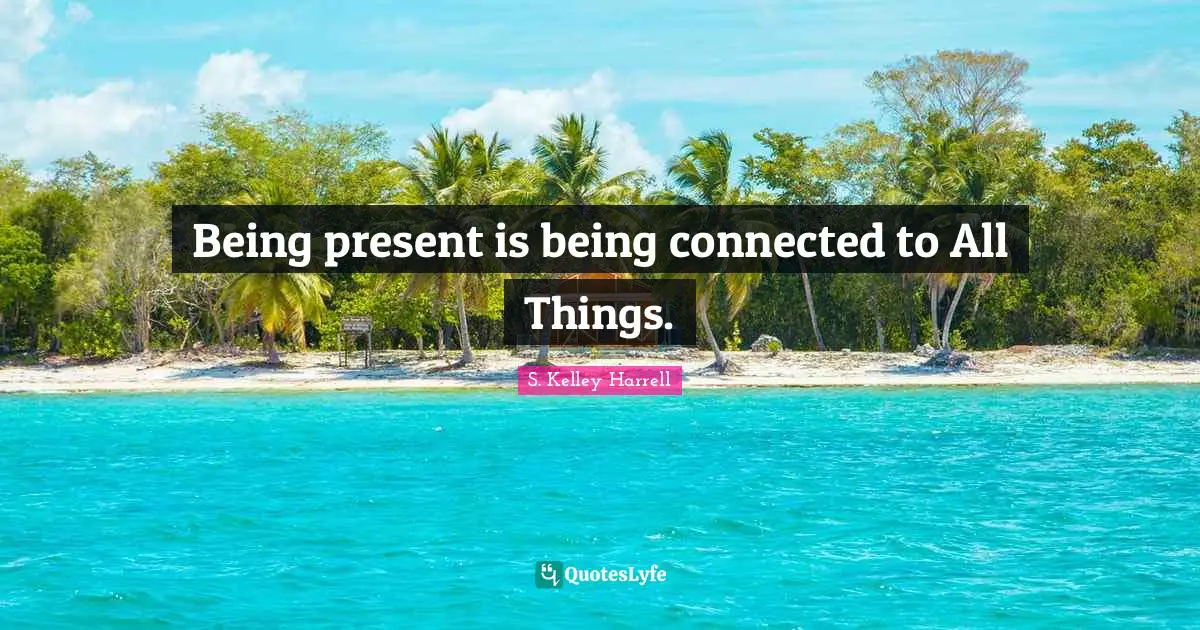 Being present is being connected to All Things.