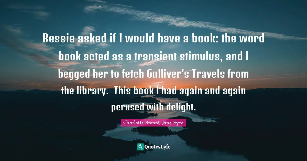 Bessie asked if I would have a book: the word book acted as a transient stimulus, and I begged her to fetch Gulliver’s Travels from the library.  This book I had again and again perused with delight.
