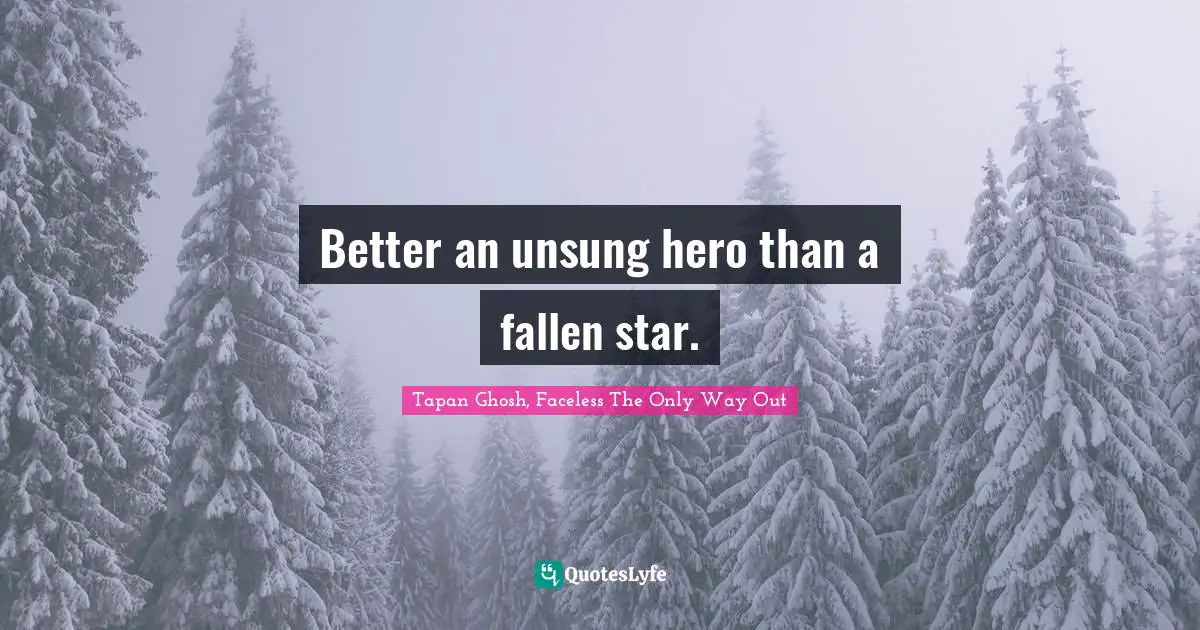 Better an unsung hero than a fallen star.