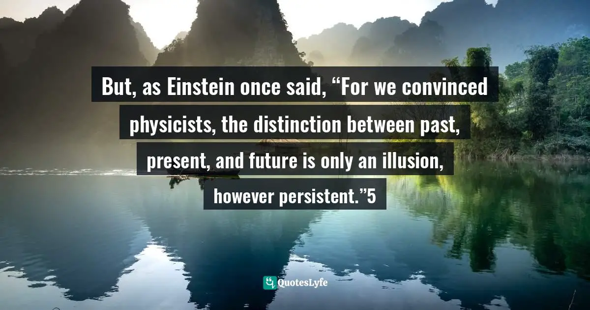 Kindlehighlight Quotes: "But, as Einstein once said, “For we convinced physicists, the distinction between past, present, and future is only an illusion, however persistent.”5"