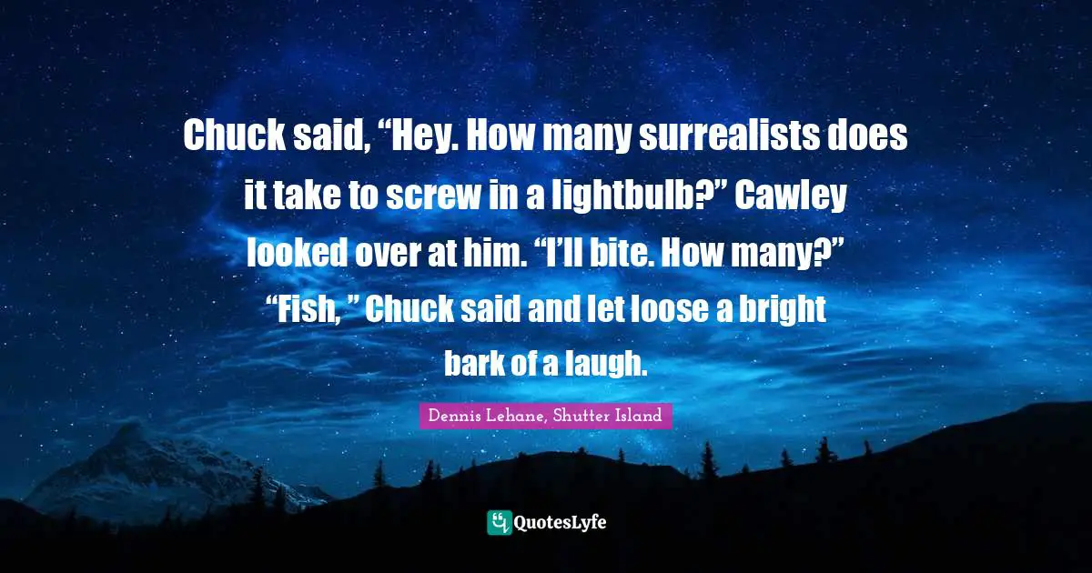 Chuck said, “Hey. How many surrealists does it take to screw in a lightbulb?” Cawley looked over at him. “I’ll bite. How many?” “Fish, ” Chuck said and let loose a bright bark of a laugh.