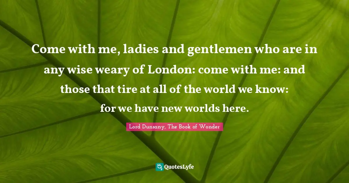 Kindlehighlight Quotes: "Come with me, ladies and gentlemen who are in any wise weary of London: come with me: and those that tire at all of the world we know: for we have new worlds here."