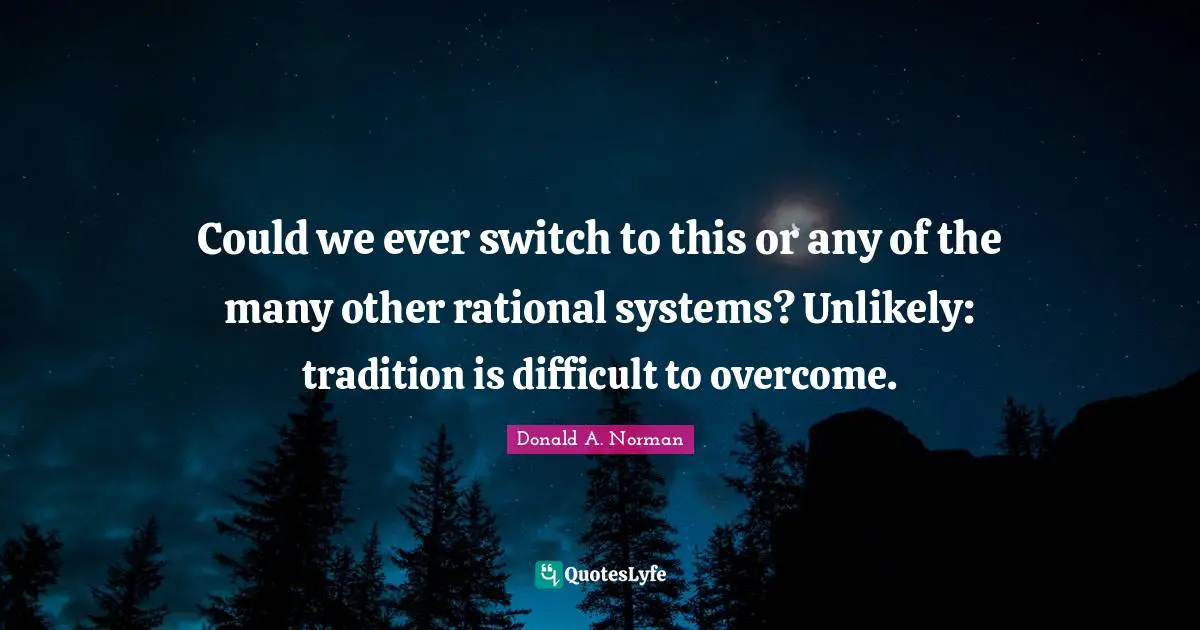 Could we ever switch to this or any of the many other rational systems? Unlikely: tradition is difficult to overcome.
