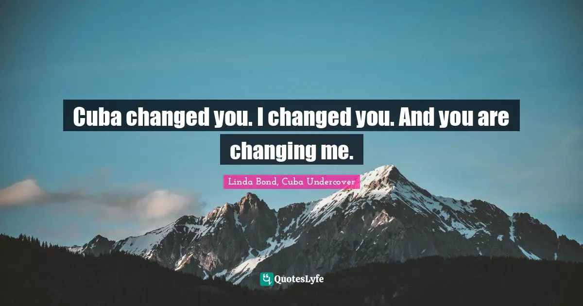 Cuba changed you. I changed you. And you are changing me.