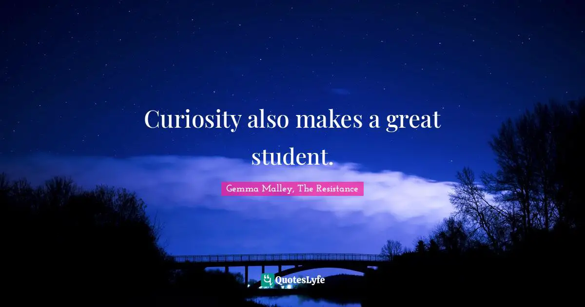 Curiosity also makes a great student.