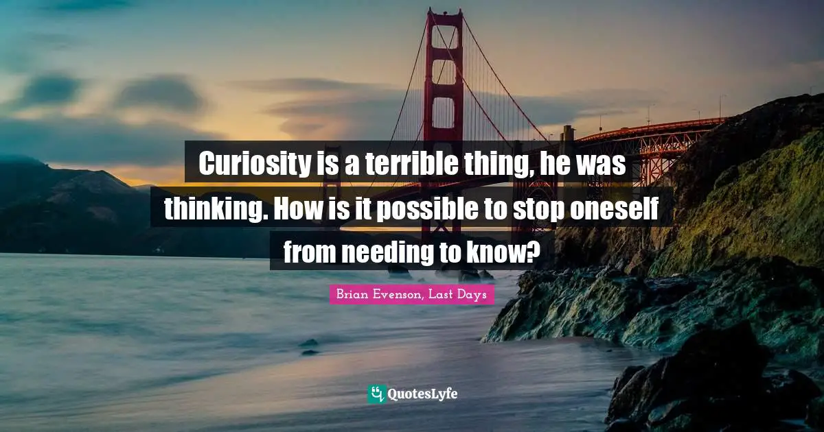 Curiosity is a terrible thing, he was thinking. How is it possible to stop oneself from needing to know?
