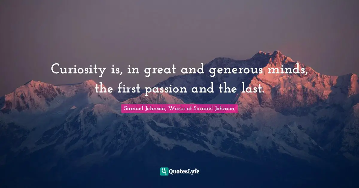 Curiosity is, in great and generous minds, the first passion and the last.