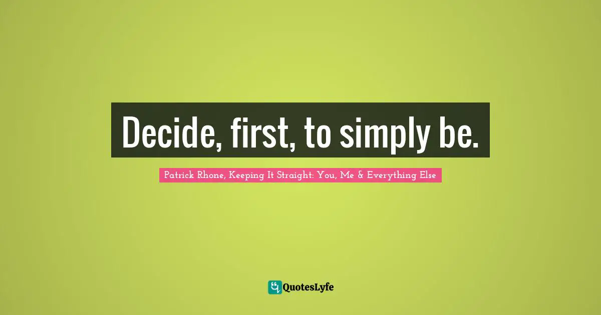 Decide, first, to simply be.