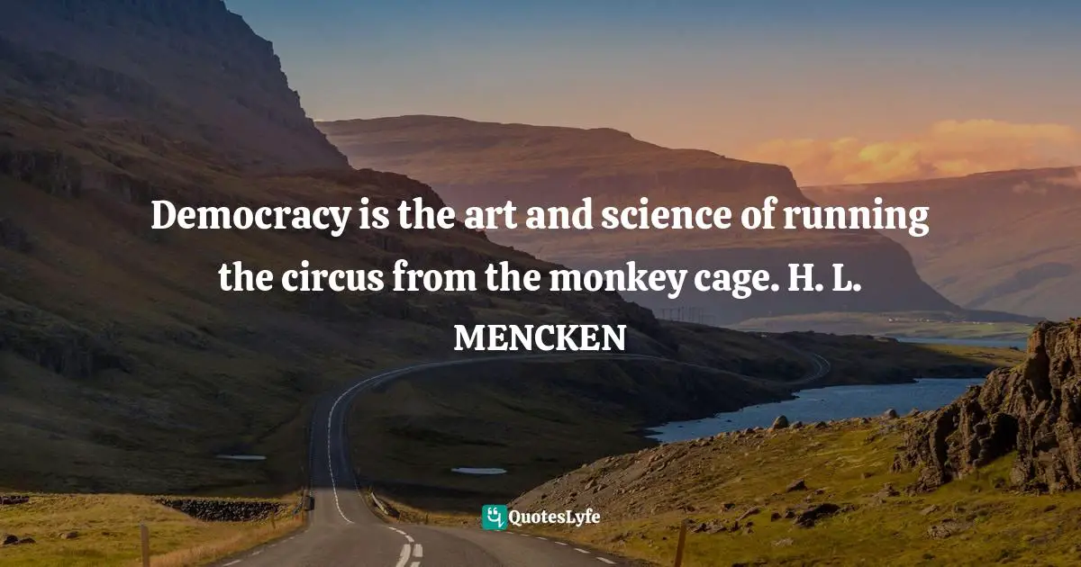 Democracy is the art and science of running the circus from the monkey cage. H. L. MENCKEN