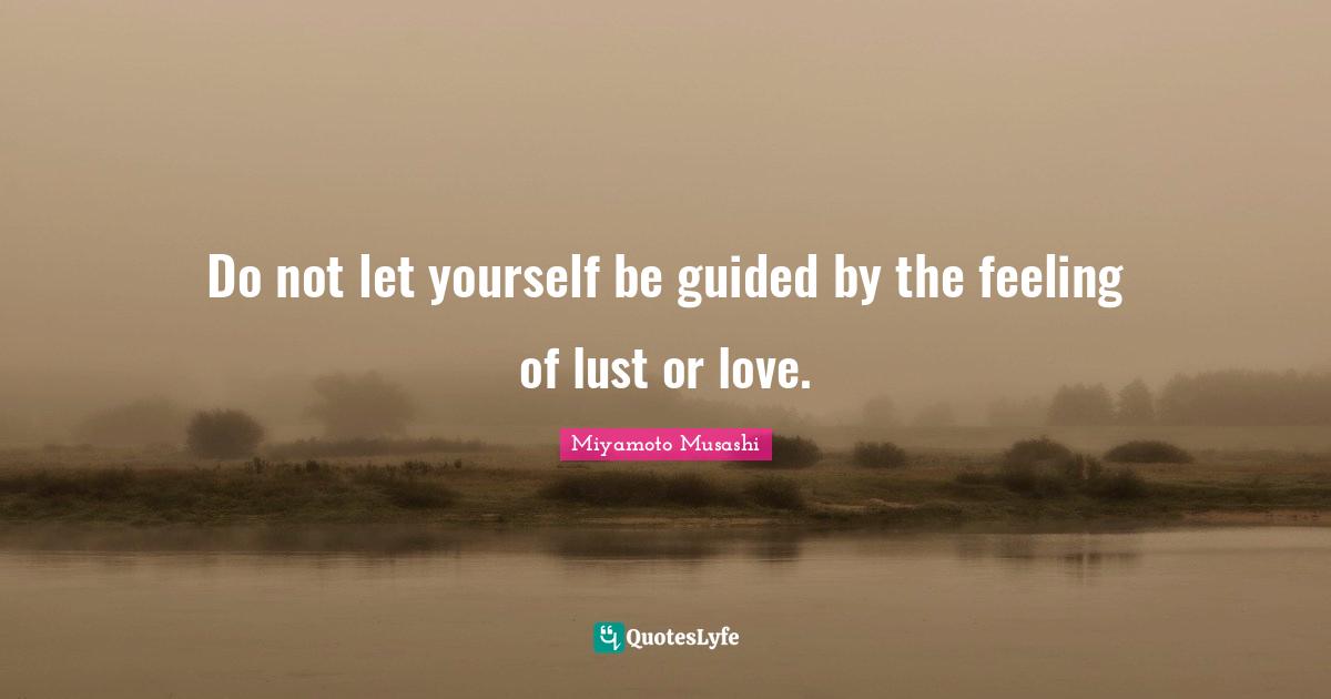 Do not let yourself be guided by the feeling of lust or love.