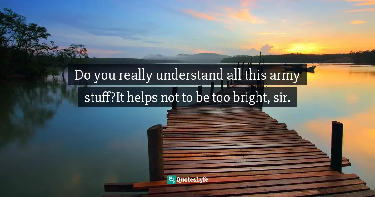 Do you really understand all this army stuff?It helps not to be too bright, sir.