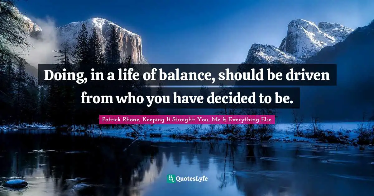 Doing, in a life of balance, should be driven from who you have decided to be.