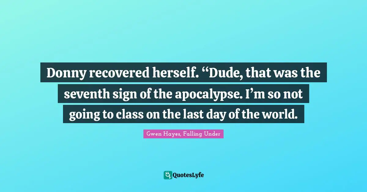 Donny recovered herself. “Dude, that was the seventh sign of the apocalypse. I’m so not going to class on the last day of the world.