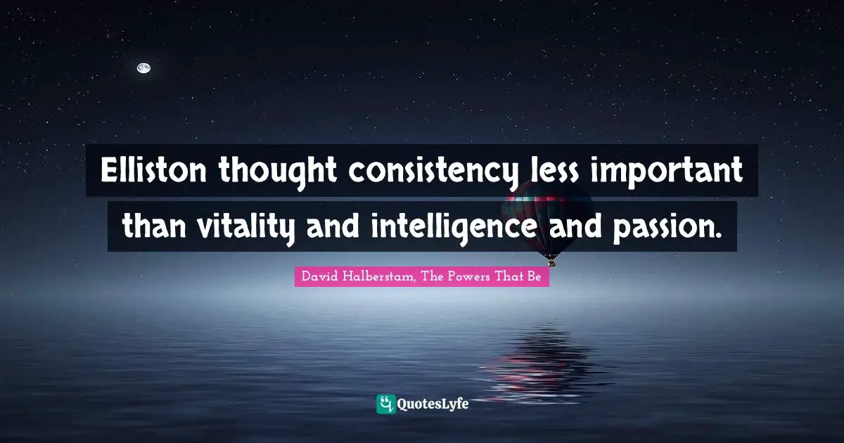 David Halberstam Quotes: "Elliston thought consistency less important than vitality and intelligence and passion."