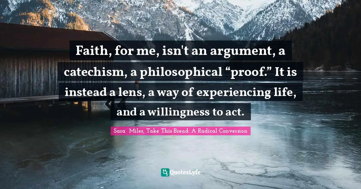 Kindlehighlight Quotes: "Faith, for me, isn't an argument, a catechism, a philosophical “proof.” It is instead a lens, a way of experiencing life, and a willingness to act."