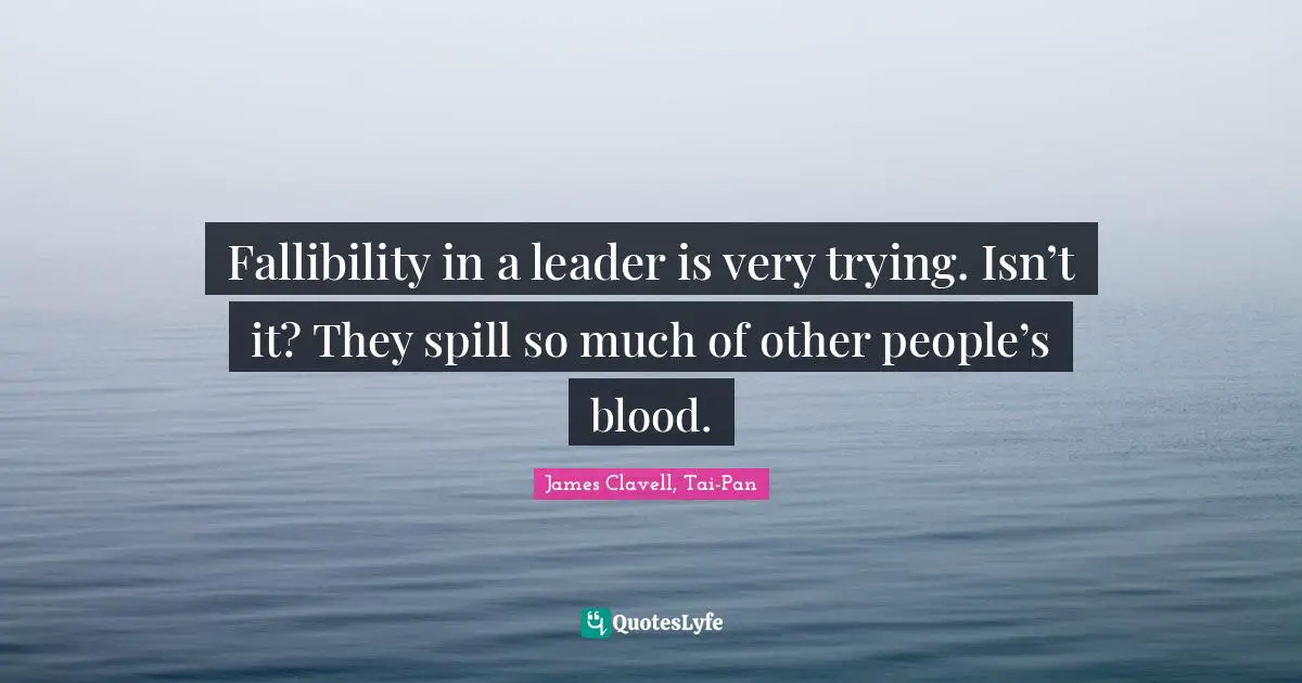 Fallibility in a leader is very trying. Isn’t it? They spill so much of other people’s blood.