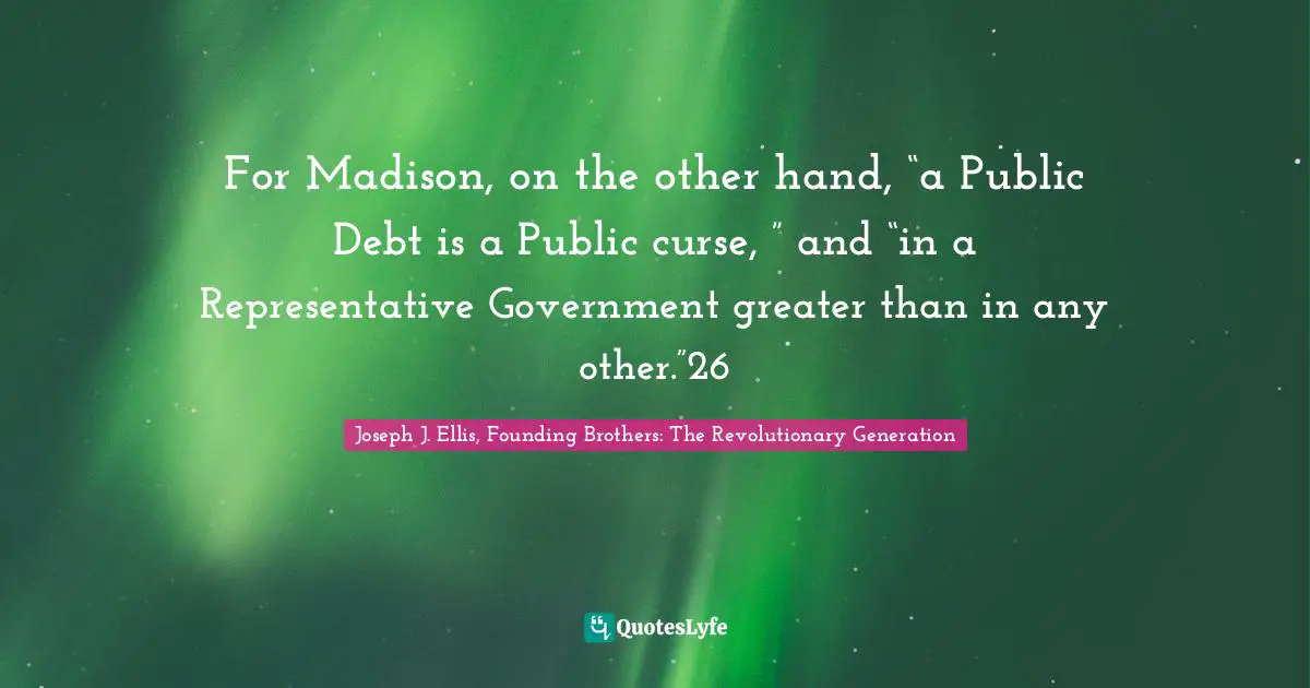For Madison, on the other hand, “a Public Debt is a Public curse, ” and “in a Representative Government greater than in any other.”26