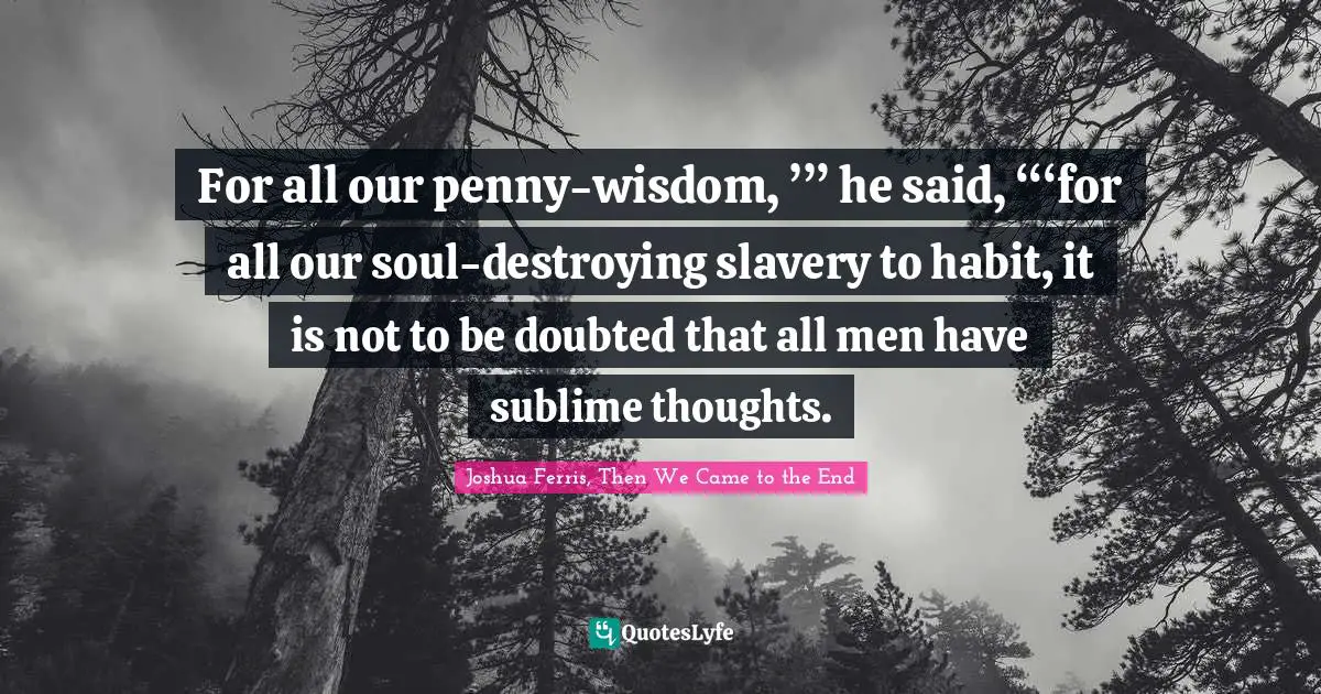 For all our penny-wisdom, ’” he said, “‘for all our soul-destroying slavery to habit, it is not to be doubted that all men have sublime thoughts.