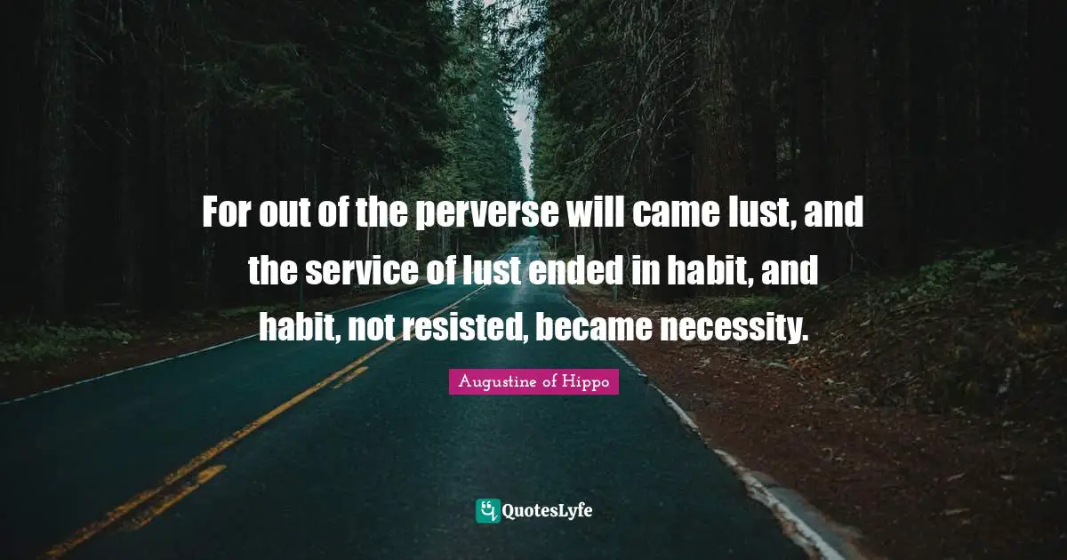 For out of the perverse will came lust, and the service of lust ended in habit, and habit, not resisted, became necessity.