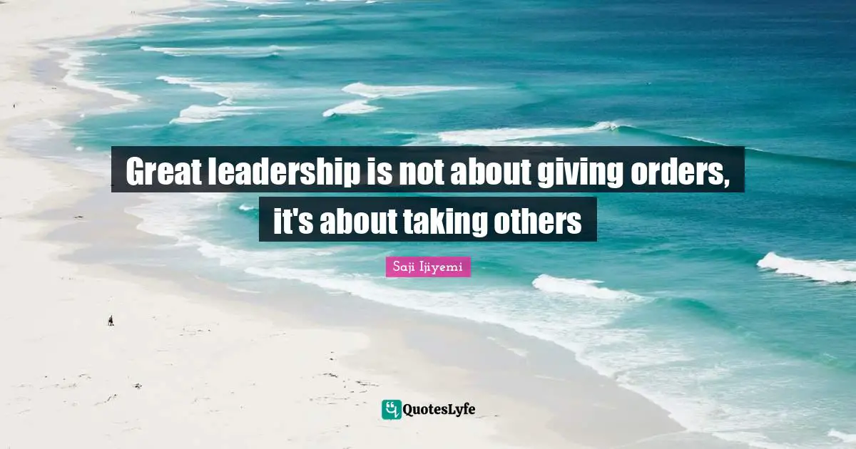 Great leadership is not about giving orders, it's about taking others