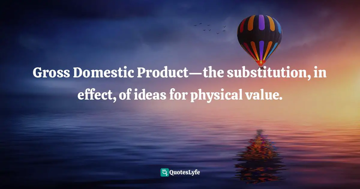 Gross Domestic Product—the substitution, in effect, of ideas for physical value.