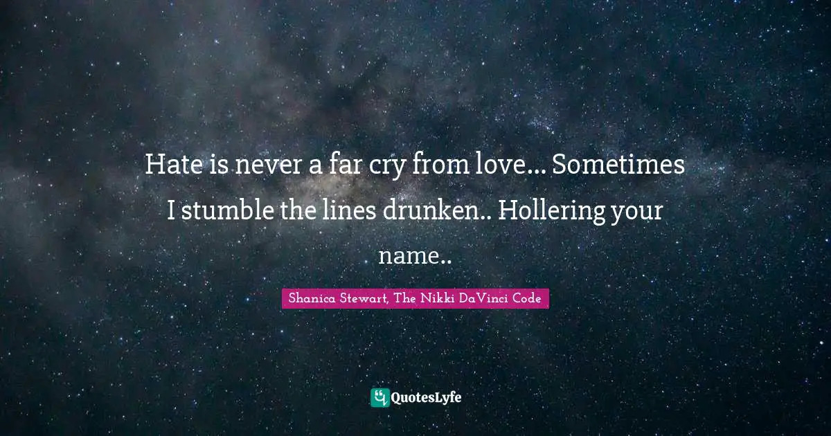 Hate is never a far cry from love… Sometimes I stumble the lines drunken.. Hollering your name..