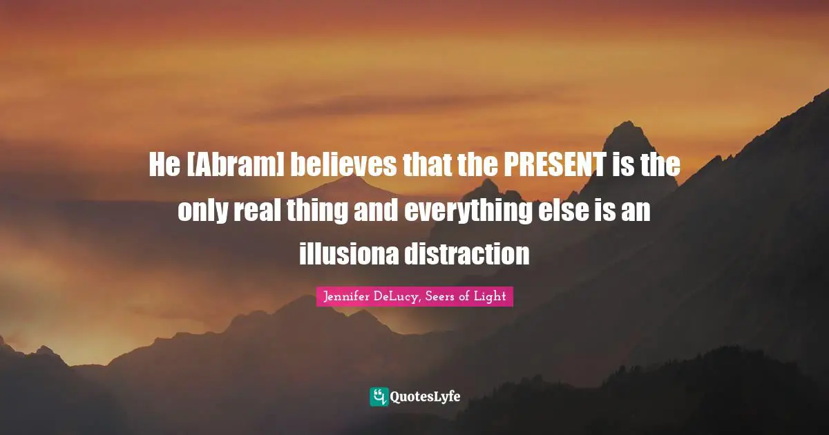 He [Abram] believes that the PRESENT is the only real thing and everything else is an illusiona distraction