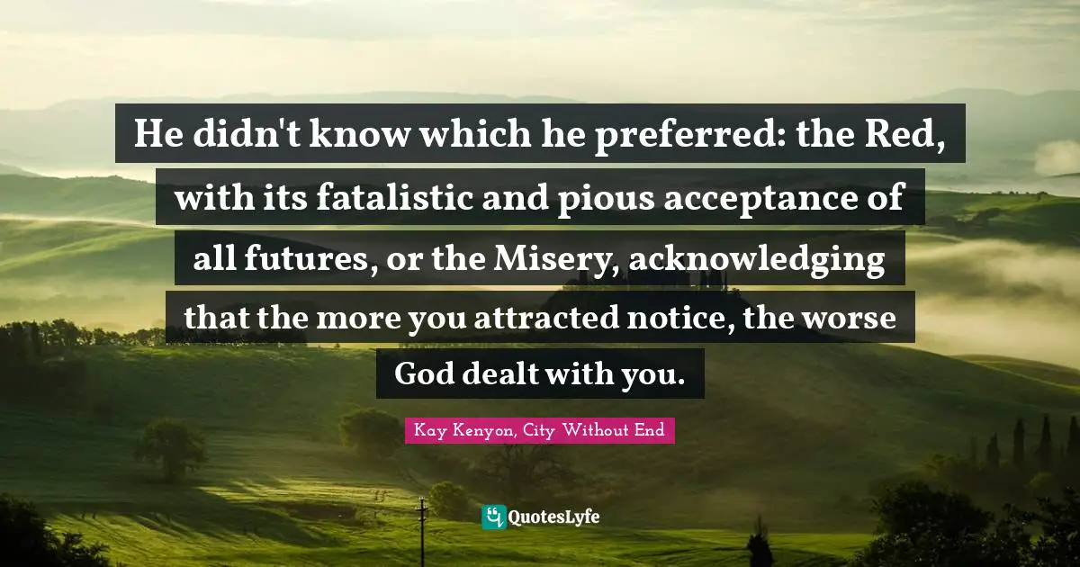 He didn't know which he preferred: the Red, with its fatalistic and pious acceptance of all futures, or the Misery, acknowledging that the more you attracted notice, the worse God dealt with you.