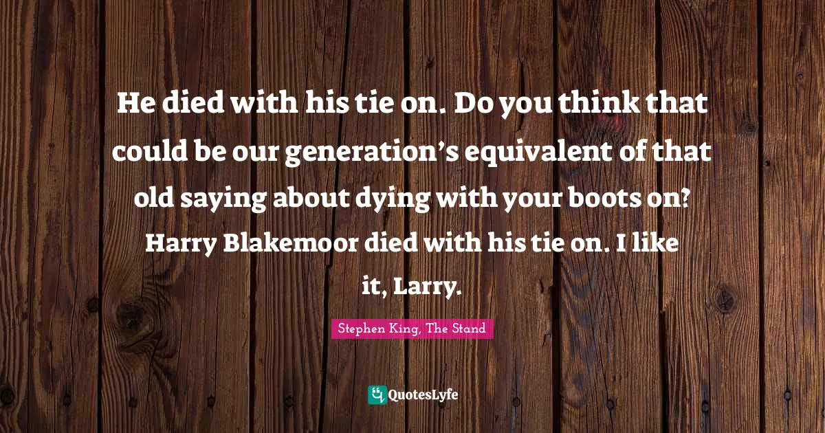 Stephen King, The Stand Quotes: "He died with his tie on. Do you think that could be our generation’s equivalent of that old saying about dying with your boots on? Harry Blakemoor died with his tie on. I like it, Larry."