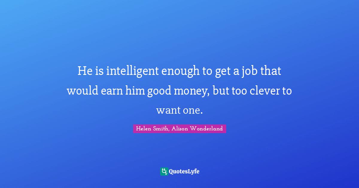 He is intelligent enough to get a job that would earn him good money, but too clever to want one.