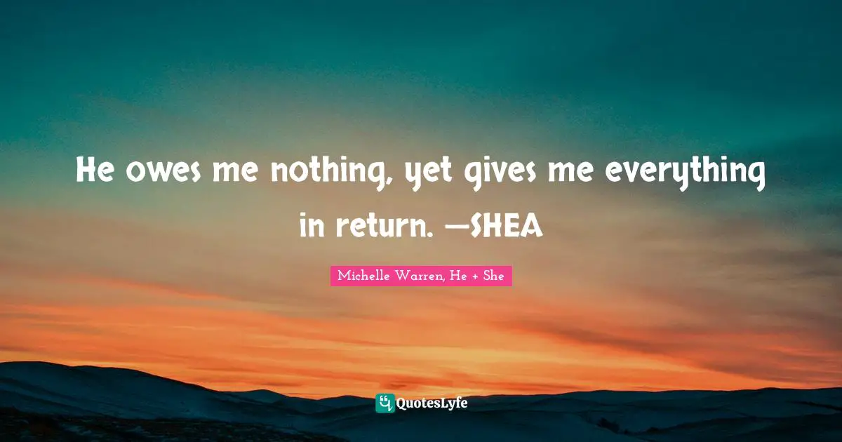 He owes me nothing, yet gives me everything in return. —SHEA