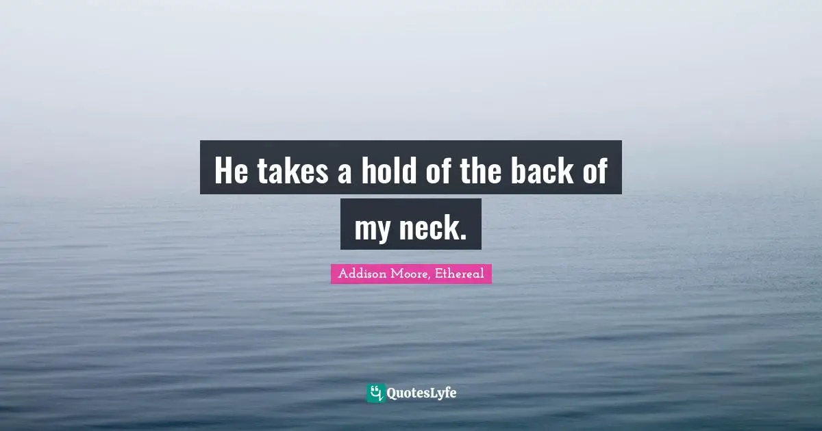 He takes a hold of the back of my neck.