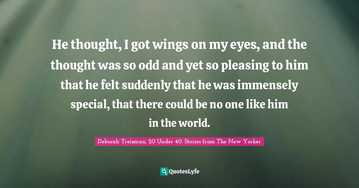 He thought, I got wings on my eyes, and the thought was so odd and yet so pleasing to him that he felt suddenly that he was immensely special, that there could be no one like him in the world.