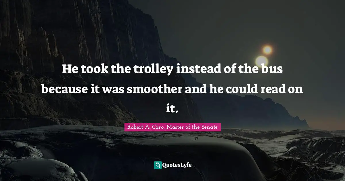 He took the trolley instead of the bus because it was smoother and he could read on it.