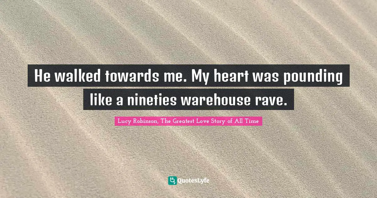 He walked towards me. My heart was pounding like a nineties warehouse rave.