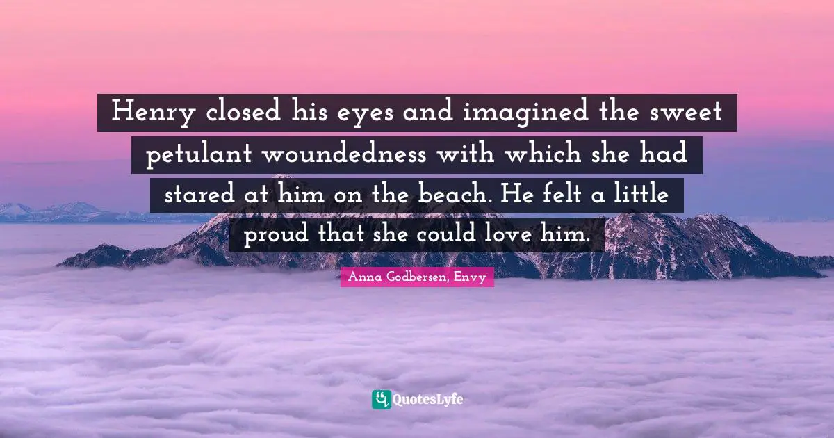 Henry closed his eyes and imagined the sweet petulant woundedness with which she had stared at him on the beach. He felt a little proud that she could love him.