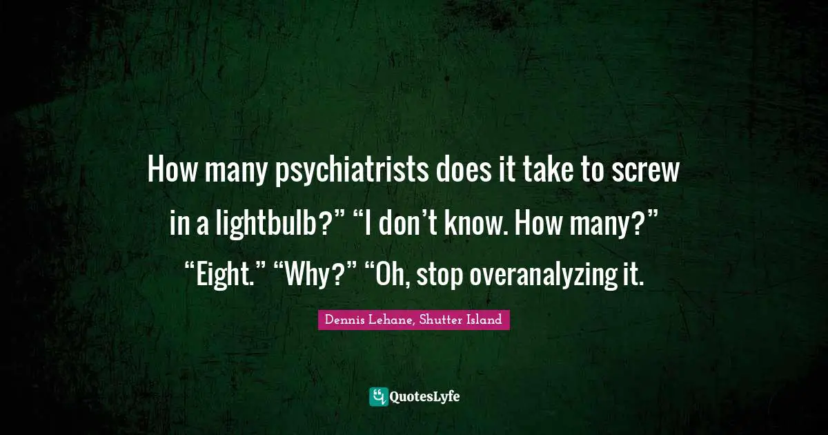 How many psychiatrists does it take to screw in a lightbulb?” “I don’t know. How many?” “Eight.” “Why?” “Oh, stop overanalyzing it.